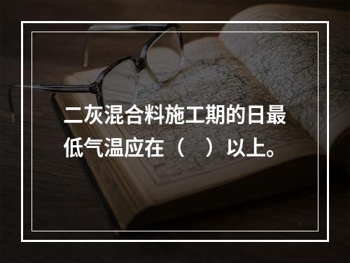 二灰混合料施工期的日最低气温应在（　）以上。