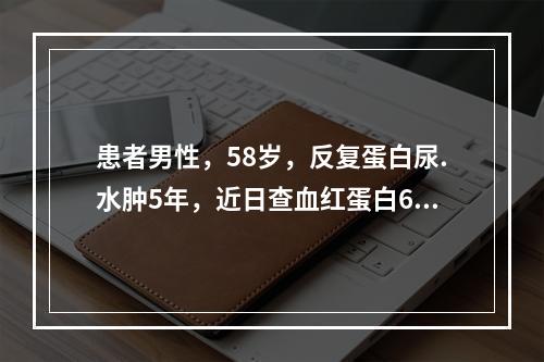 患者男性，58岁，反复蛋白尿.水肿5年，近日查血红蛋白60g