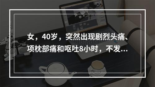 女，40岁，突然出现剧烈头痛、项枕部痛和呕吐8小时，不发热。