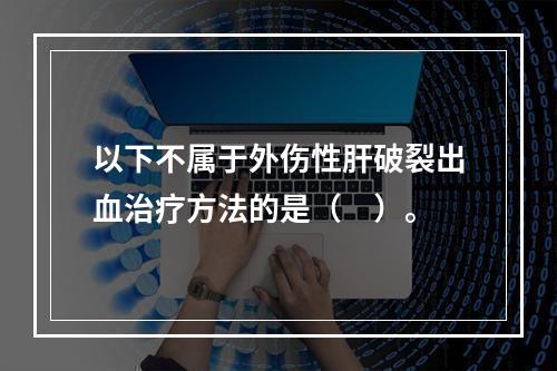 以下不属于外伤性肝破裂出血治疗方法的是（　）。