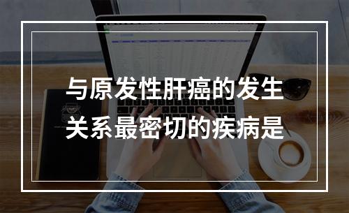 与原发性肝癌的发生关系最密切的疾病是