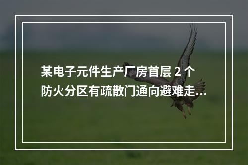 某电子元件生产厂房首层 2 个防火分区有疏散门通向避难走道，