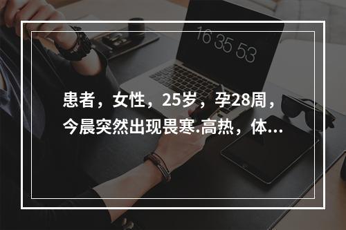 患者，女性，25岁，孕28周，今晨突然出现畏寒.高热，体温达