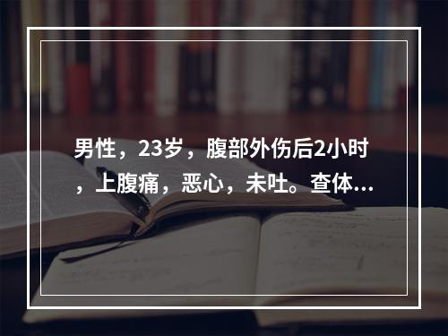 男性，23岁，腹部外伤后2小时，上腹痛，恶心，未吐。查体：面