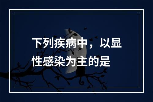 下列疾病中，以显性感染为主的是