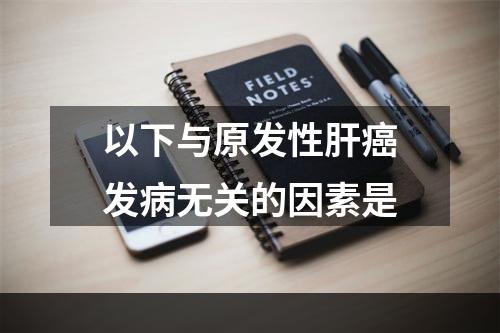 以下与原发性肝癌发病无关的因素是