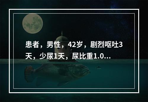 患者，男性，42岁，剧烈呕吐3天，少尿1天，尿比重1.010