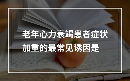 老年心力衰竭患者症状加重的最常见诱因是