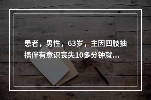 患者，男性，63岁，主因四肢抽搐伴有意识丧失10多分钟就诊，