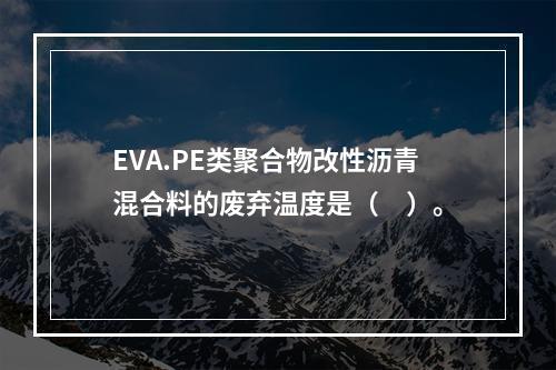 EVA.PE类聚合物改性沥青混合料的废弃温度是（　）。