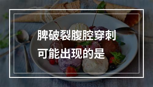 脾破裂腹腔穿刺可能出现的是