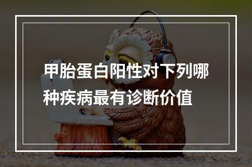 甲胎蛋白阳性对下列哪种疾病最有诊断价值