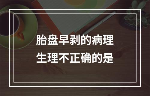 胎盘早剥的病理生理不正确的是