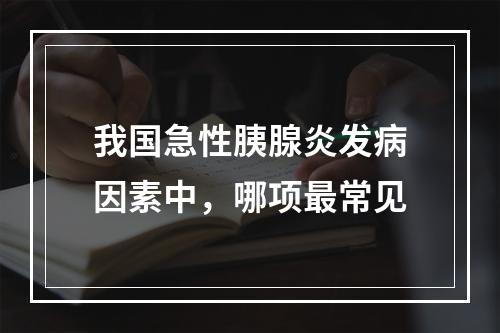 我国急性胰腺炎发病因素中，哪项最常见