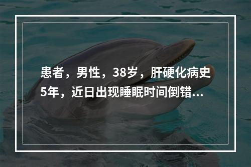 患者，男性，38岁，肝硬化病史5年，近日出现睡眠时间倒错，语