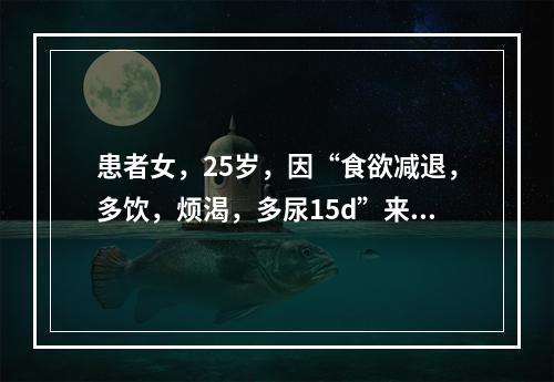 患者女，25岁，因“食欲减退，多饮，烦渴，多尿15d”来诊。