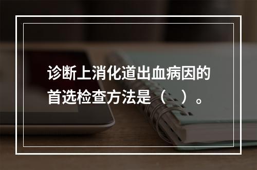 诊断上消化道出血病因的首选检查方法是（　）。