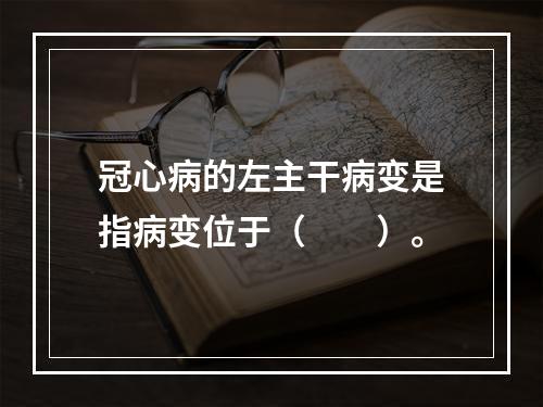 冠心病的左主干病变是指病变位于（　　）。