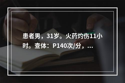 患者男，31岁。火药灼伤11小时。查体：P140次/分，BP