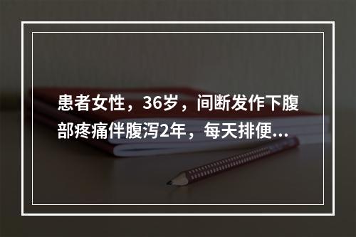 患者女性，36岁，间断发作下腹部疼痛伴腹泻2年，每天排便3～