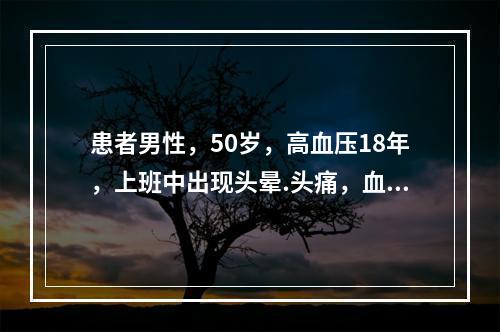 患者男性，50岁，高血压18年，上班中出现头晕.头痛，血压1