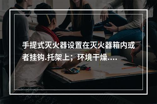 手提式灭火器设置在灭火器箱内或者挂钩.托架上；环境干燥.洁净