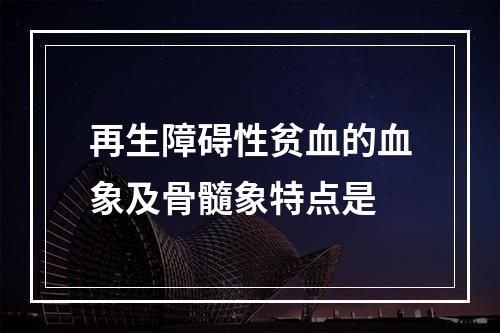 再生障碍性贫血的血象及骨髓象特点是