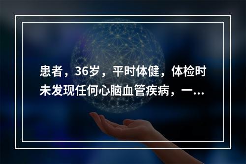 患者，36岁，平时体健，体检时未发现任何心脑血管疾病，一天其