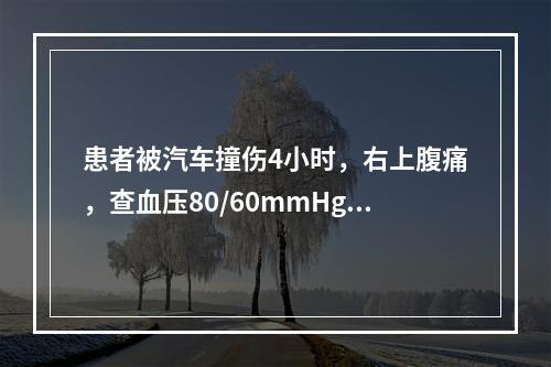 患者被汽车撞伤4小时，右上腹痛，查血压80/60mmHg，脉