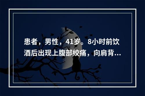 患者，男性，41岁。8小时前饮酒后出现上腹部绞痛，向肩背部放