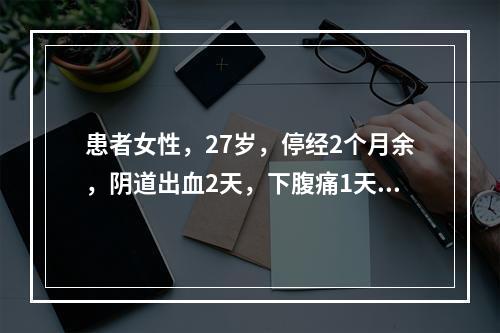 患者女性，27岁，停经2个月余，阴道出血2天，下腹痛1天，来