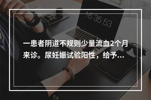 一患者阴道不规则少量流血2个月来诊。尿妊娠试验阳性，给予刮宫