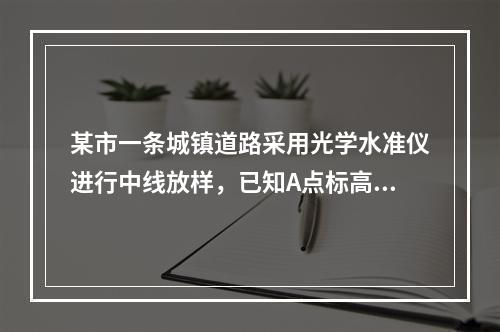 某市一条城镇道路采用光学水准仪进行中线放样，已知A点标高为1