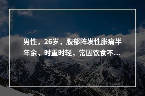 男性，26岁，腹部阵发性胀痛半年余，时重时轻，常因饮食不注意