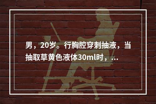 男，20岁。行胸腔穿刺抽液，当抽取草黄色液体30ml时，患者