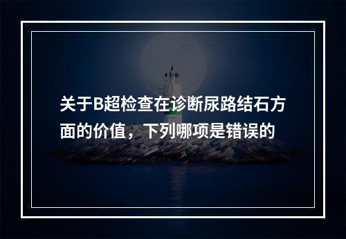 关于B超检查在诊断尿路结石方面的价值，下列哪项是错误的