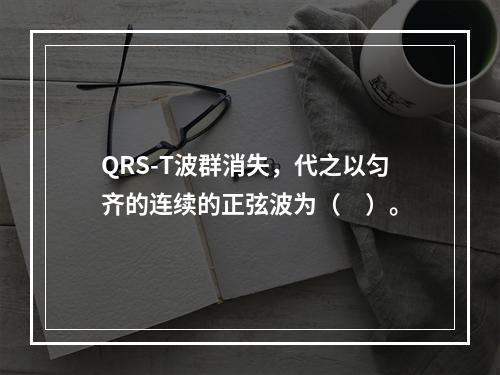 QRS-T波群消失，代之以匀齐的连续的正弦波为（　）。