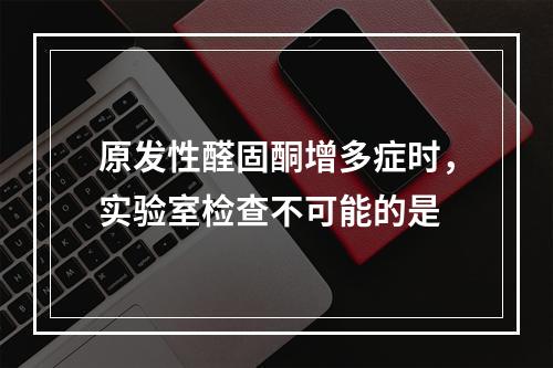 原发性醛固酮增多症时，实验室检查不可能的是