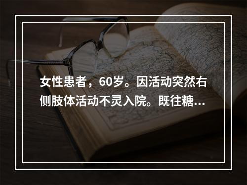 女性患者，60岁。因活动突然右侧肢体活动不灵入院。既往糖尿病