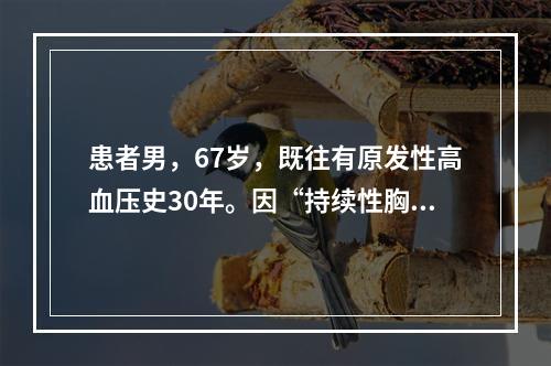 患者男，67岁，既往有原发性高血压史30年。因“持续性胸骨后