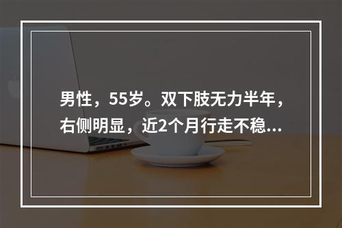 男性，55岁。双下肢无力半年，右侧明显，近2个月行走不稳，右