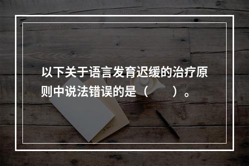 以下关于语言发育迟缓的治疗原则中说法错误的是（　　）。