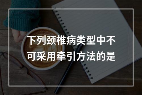 下列颈椎病类型中不可采用牵引方法的是