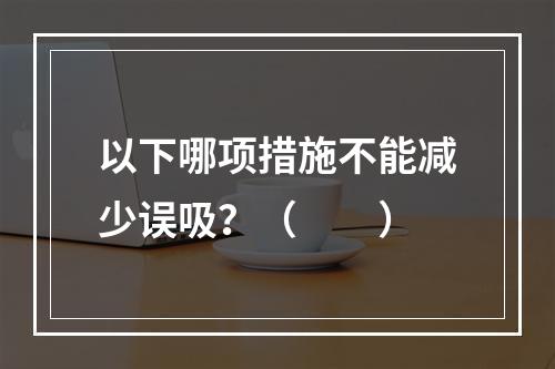 以下哪项措施不能减少误吸？（　　）