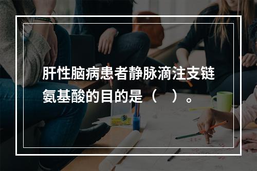 肝性脑病患者静脉滴注支链氨基酸的目的是（　）。