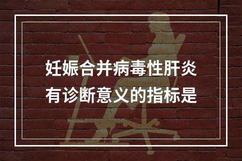 妊娠合并病毒性肝炎有诊断意义的指标是