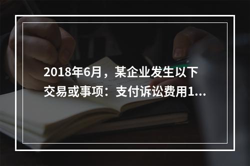 2018年6月，某企业发生以下交易或事项：支付诉讼费用10万