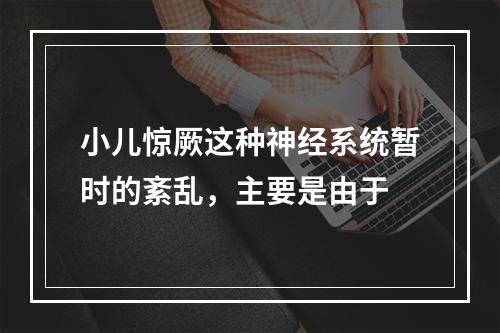 小儿惊厥这种神经系统暂时的紊乱，主要是由于