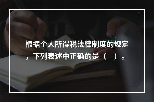 根据个人所得税法律制度的规定，下列表述中正确的是（　）。