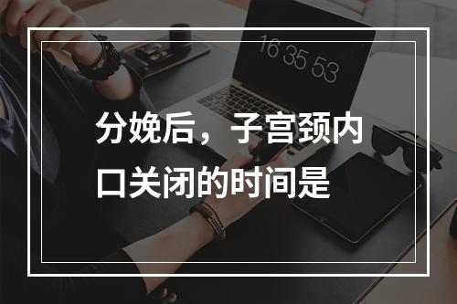 分娩后，子宫颈内口关闭的时间是